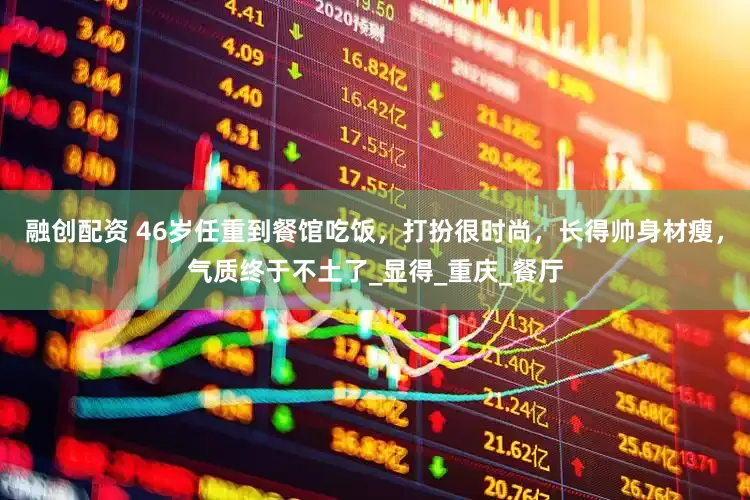 融创配资 46岁任重到餐馆吃饭，打扮很时尚，长得帅身材瘦，气质终于不土了_显得_重庆_餐厅