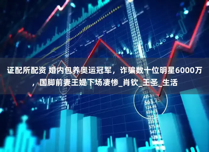 证配所配资 婚内包养奥运冠军，诈骗数十位明星6000万，国脚前妻王媞下场凄惨_肖钦_王圣_生活