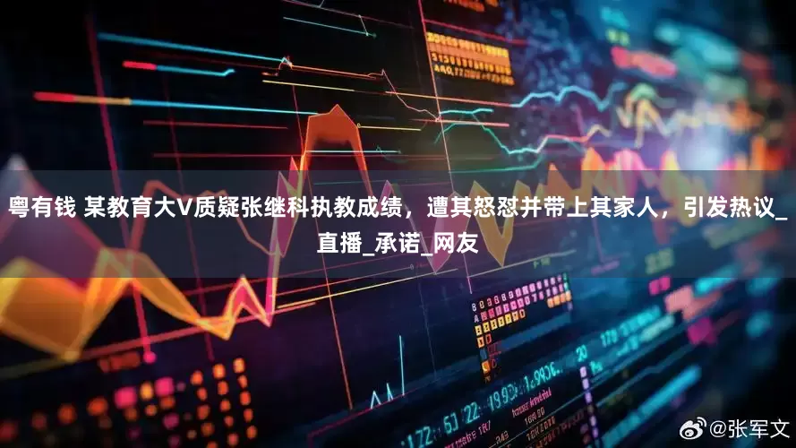 粤有钱 某教育大V质疑张继科执教成绩，遭其怒怼并带上其家人，引发热议_直播_承诺_网友