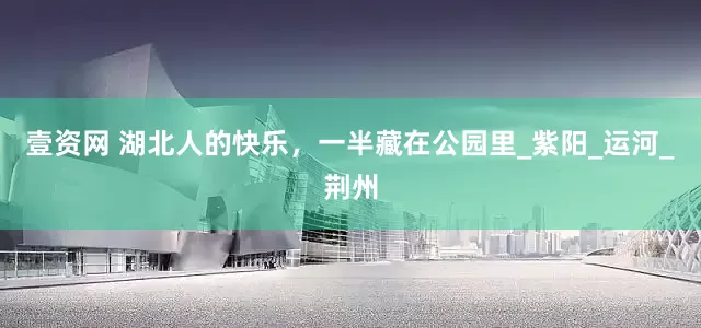 壹资网 湖北人的快乐，一半藏在公园里_紫阳_运河_荆州