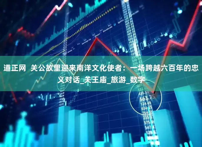 道正网  关公故里迎来南洋文化使者：一场跨越六百年的忠义对话_关王庙_旅游_数字