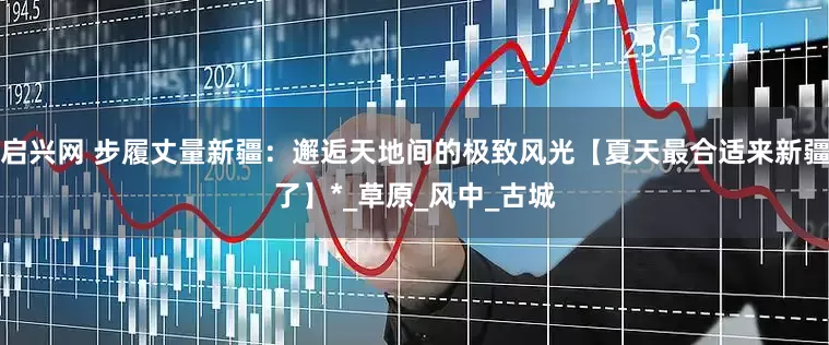 启兴网 步履丈量新疆：邂逅天地间的极致风光【夏天最合适来新疆了】*_草原_风中_古城