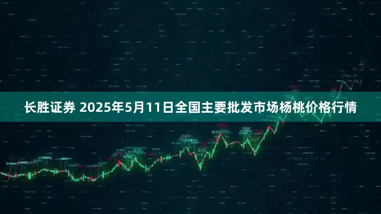 长胜证券 2025年5月11日全国主要批发市场杨桃价格行情