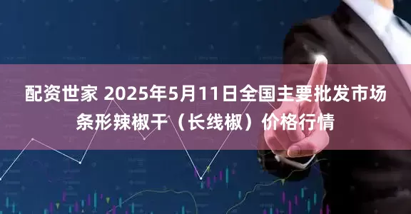 配资世家 2025年5月11日全国主要批发市场条形辣椒干（长线椒）价格行情
