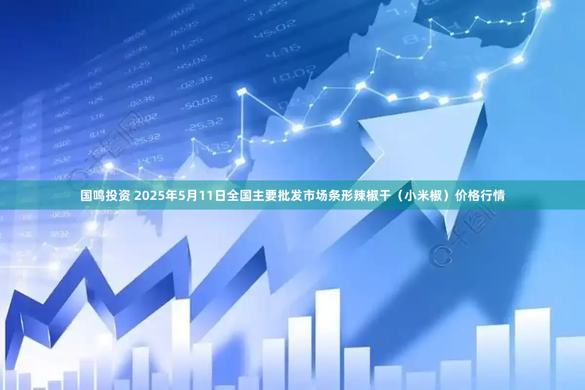 国鸣投资 2025年5月11日全国主要批发市场条形辣椒干（小米椒）价格行情