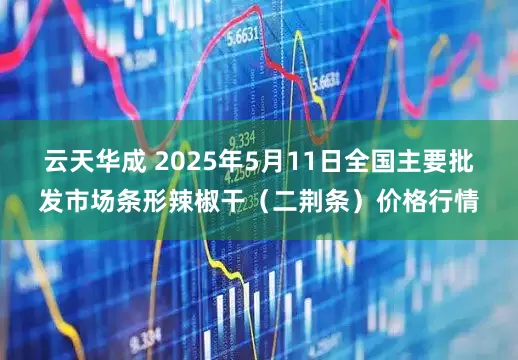 云天华成 2025年5月11日全国主要批发市场条形辣椒干（二荆条）价格行情