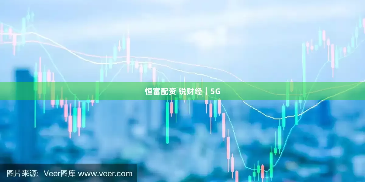 恒富配资 锐财经｜5G