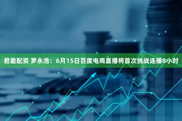 君盈配资 罗永浩：6月15日百度电商直播将首次挑战连播8小时