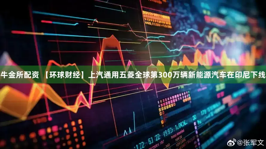 牛金所配资 【环球财经】上汽通用五菱全球第300万辆新能源汽车在印尼下线