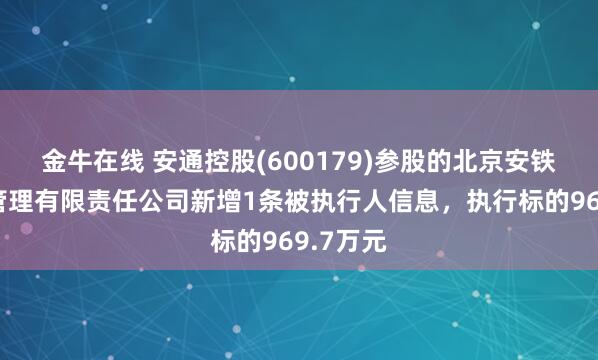 金牛在线 安通控股(600179)参股的北京安铁供应链管理有限责任公司新增1条被执行人信息，执行标的969.7万元