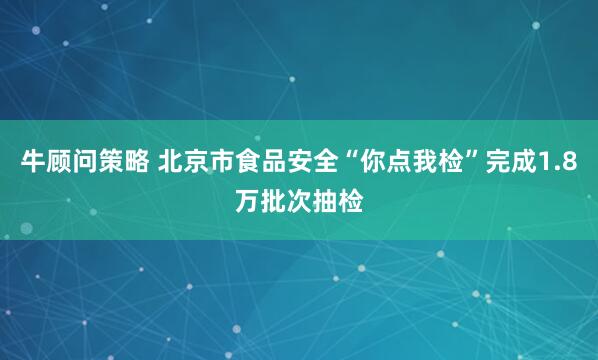 牛顾问策略 北京市食品安全“你点我检”完成1.8万批次抽检