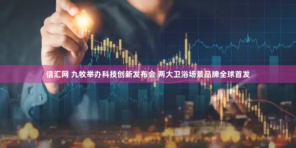 信汇网 九牧举办科技创新发布会 两大卫浴场景品牌全球首发
