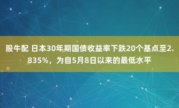 股牛配 日本30年期国债收益率下跌20个基点至2.835%，为自5月8日以来的最低水平