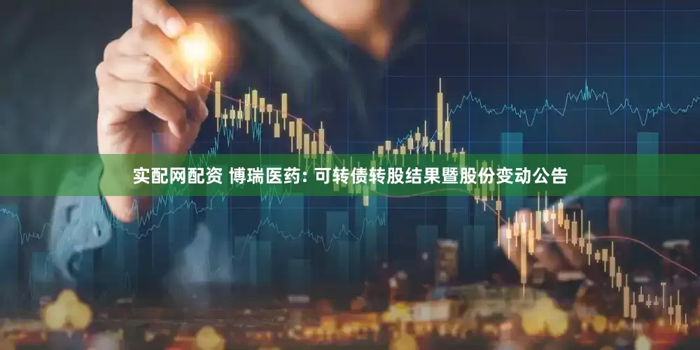 实配网配资 博瑞医药: 可转债转股结果暨股份变动公告