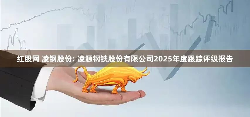 红股网 凌钢股份: 凌源钢铁股份有限公司2025年度跟踪评级报告