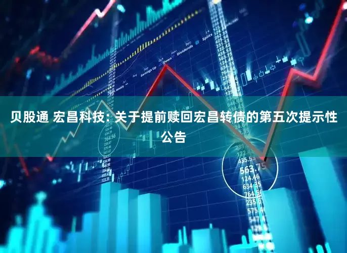 贝股通 宏昌科技: 关于提前赎回宏昌转债的第五次提示性公告