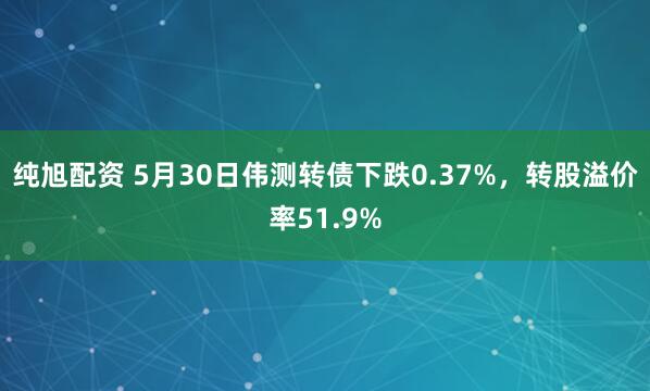 纯旭配资 5月30日伟测转债下跌0.37%，转股溢价率51.9%