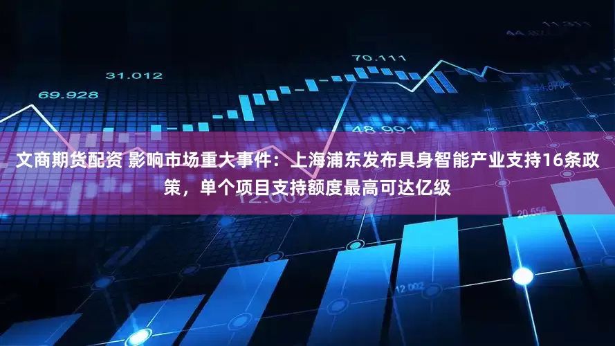 文商期货配资 影响市场重大事件：上海浦东发布具身智能产业支持16条政策，单个项目支持额度最高可达亿级