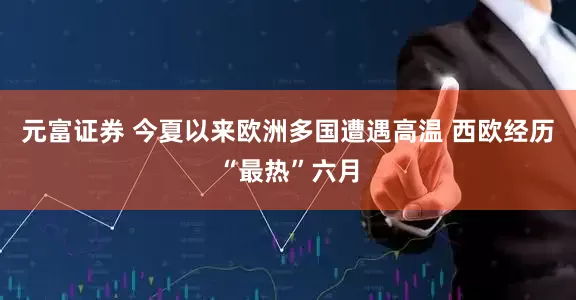 元富证券 今夏以来欧洲多国遭遇高温 西欧经历“最热”六月