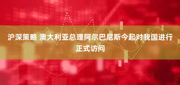 沪深策略 澳大利亚总理阿尔巴尼斯今起对我国进行正式访问