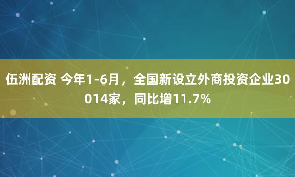 伍洲配资 今年1-6月，全国新设立外商投资企业30014家，同比增11.7%