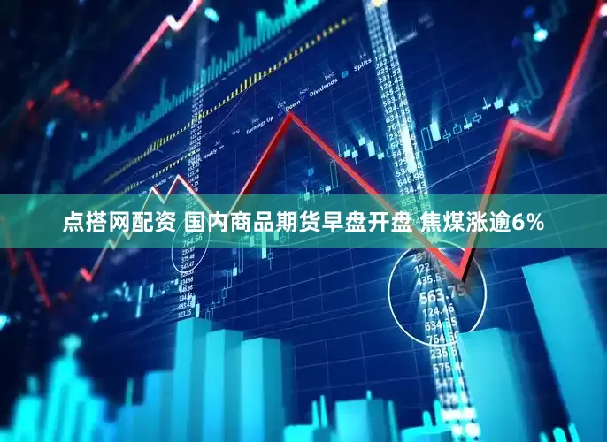 点搭网配资 国内商品期货早盘开盘 焦煤涨逾6%