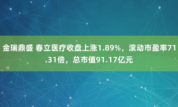 金瑞鼎盛 春立医疗收盘上涨1.89%，滚动市盈率71.31倍，总市值91.17亿元