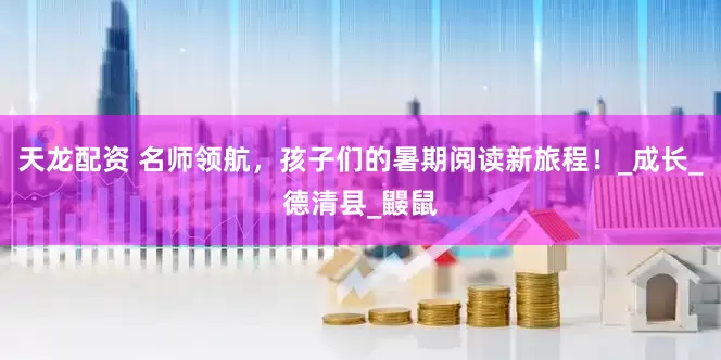 天龙配资 名师领航，孩子们的暑期阅读新旅程！_成长_德清县_鼹鼠