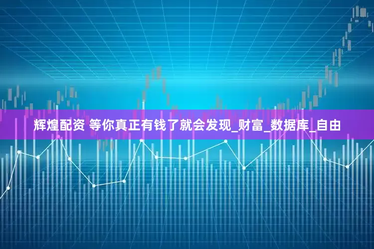 辉煌配资 等你真正有钱了就会发现_财富_数据库_自由