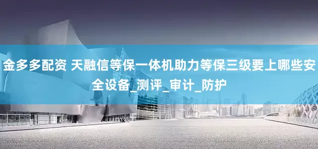 金多多配资 天融信等保一体机助力等保三级要上哪些安全设备_测评_审计_防护
