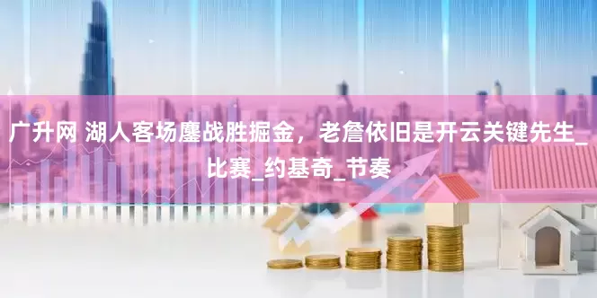 广升网 湖人客场鏖战胜掘金，老詹依旧是开云关键先生_比赛_约基奇_节奏