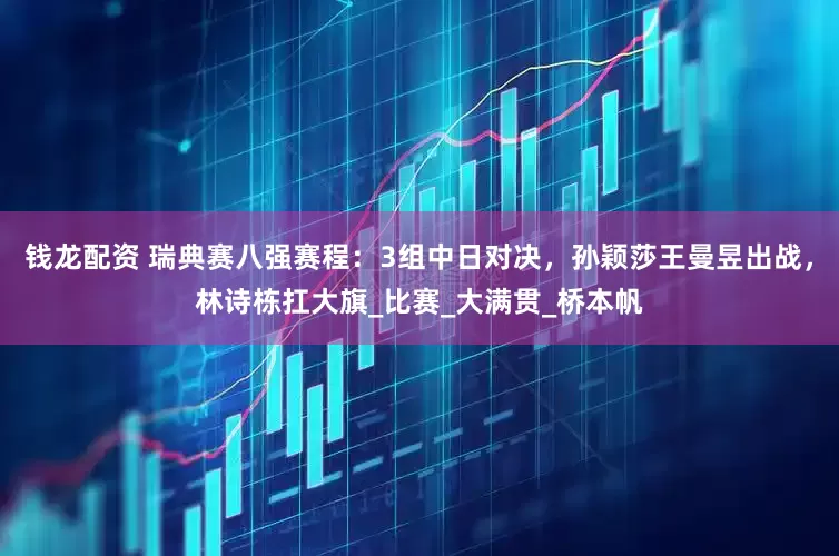 钱龙配资 瑞典赛八强赛程：3组中日对决，孙颖莎王曼昱出战，林诗栋扛大旗_比赛_大满贯_桥本帆