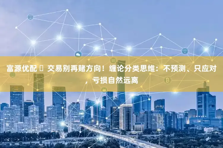 富源优配 ▶交易别再赌方向！缠论分类思维：不预测、只应对，亏损自然远离