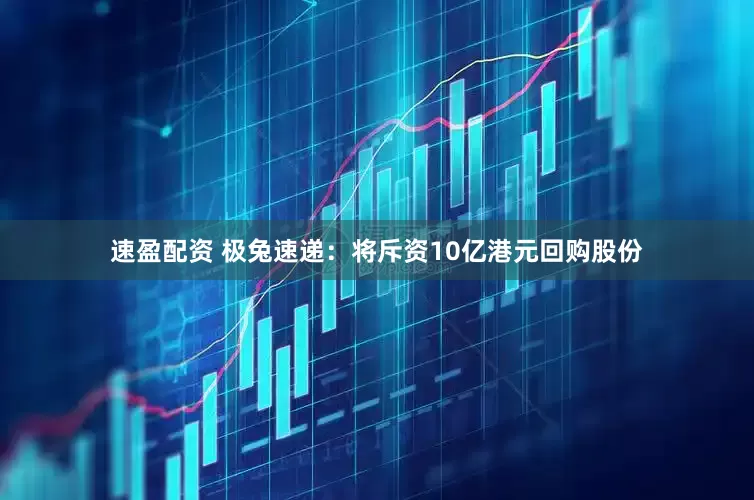 速盈配资 极兔速递：将斥资10亿港元回购股份