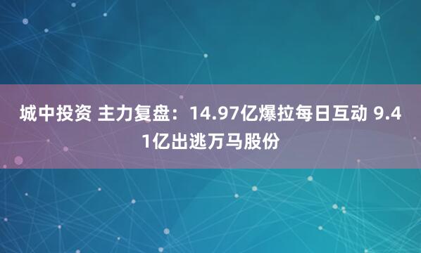 城中投资 主力复盘：14.97亿爆拉每日互动 9.41亿出逃万马股份