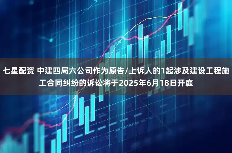 七星配资 中建四局六公司作为原告/上诉人的1起涉及建设工程施工合同纠纷的诉讼将于2025年6月18日开庭