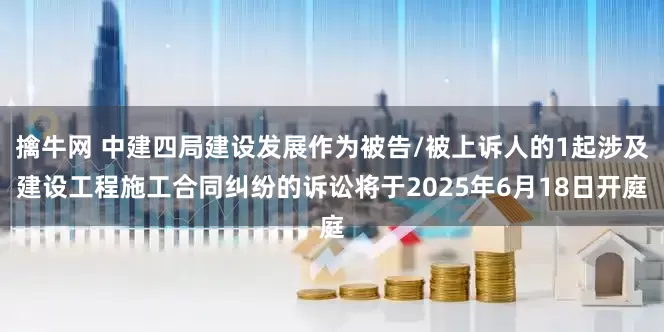 擒牛网 中建四局建设发展作为被告/被上诉人的1起涉及建设工程施工合同纠纷的诉讼将于2025年6月18日开庭