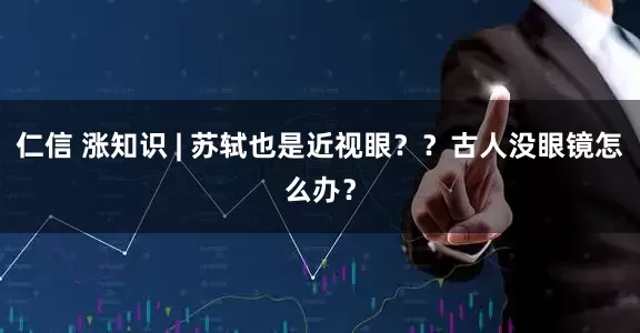 仁信 涨知识 | 苏轼也是近视眼？？古人没眼镜怎么办？