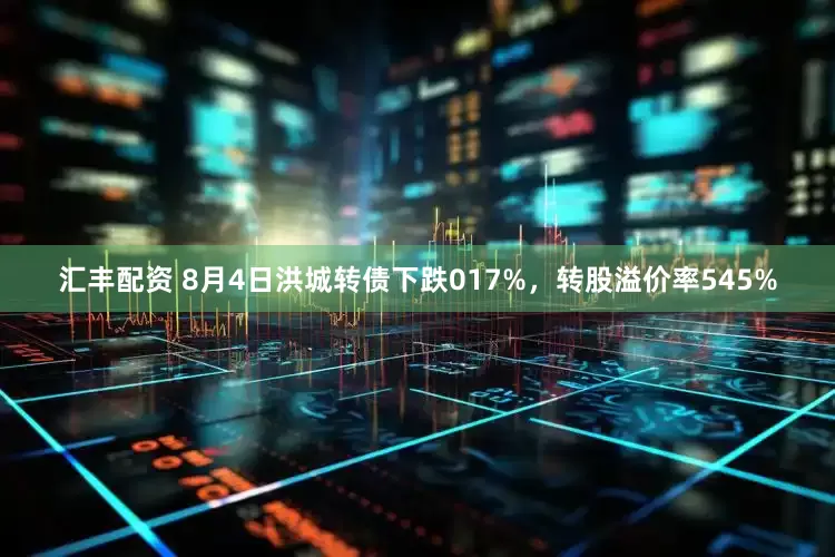 汇丰配资 8月4日洪城转债下跌017%，转股溢价率545%
