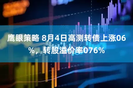 鹰眼策略 8月4日高测转债上涨06%，转股溢价率076%