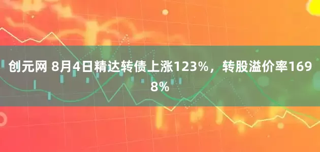 创元网 8月4日精达转债上涨123%，转股溢价率1698%