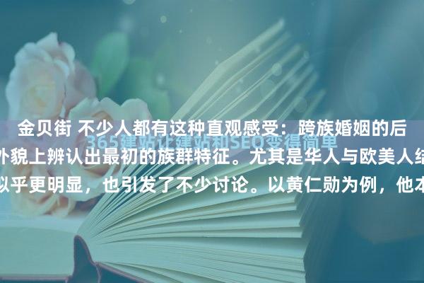 金贝街 不少人都有这种直观感受：跨族婚姻的后代，越往后看，越难从外貌上辨认出最初的族群特征。尤其是华人与欧美人结合的家庭，这种变化似乎更明显，也引发了不少讨论。以黄仁勋为例，他本人是典型华人面孔，而妻子则是白人背景。但从子女的外形来看，东方特征已经不太突出，这种现象让很多人产生疑问：基因是怎么...