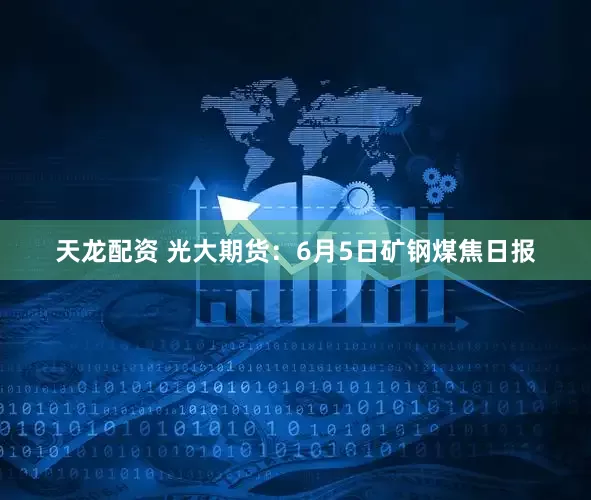 天龙配资 光大期货：6月5日矿钢煤焦日报