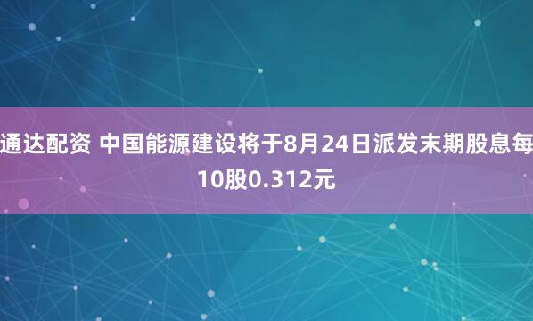 通达配资 中国能源建设将于8月24日派发末期股息每10股0.312元