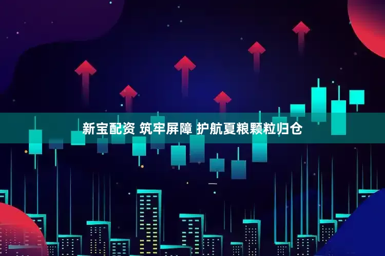新宝配资 筑牢屏障 护航夏粮颗粒归仓